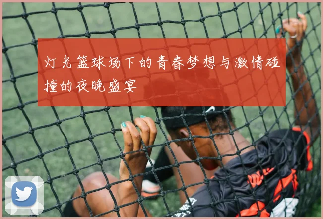 灯光篮球场下的青春梦想与激情碰撞的夜晚盛宴