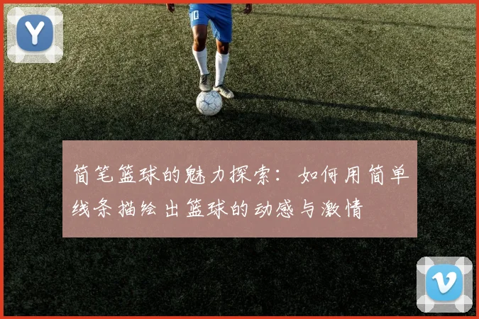 简笔篮球的魅力探索：如何用简单线条描绘出篮球的动感与激情
