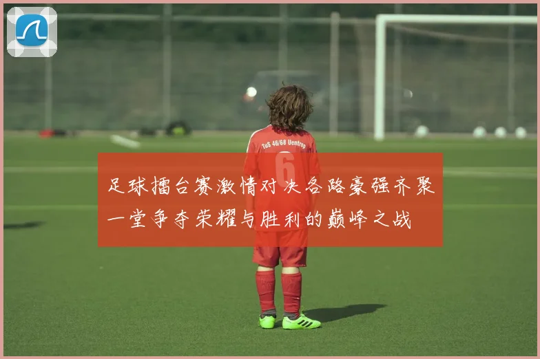 足球擂台赛激情对决各路豪强齐聚一堂争夺荣耀与胜利的巅峰之战