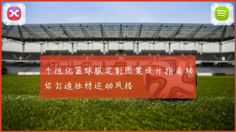 个性化篮球服定制图案设计指南助你打造独特运动风格