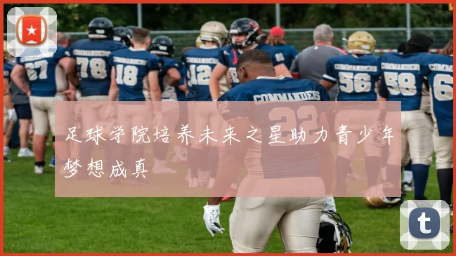 足球学院培养未来之星助力青少年梦想成真